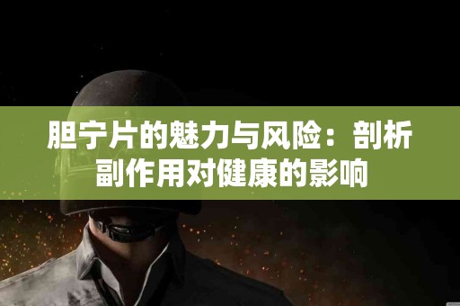 胆宁片的魅力与风险：剖析副作用对健康的影响