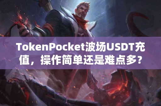 TokenPocket波场USDT充值，操作简单还是难点多？