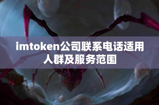 imtoken公司联系电话适用人群及服务范围