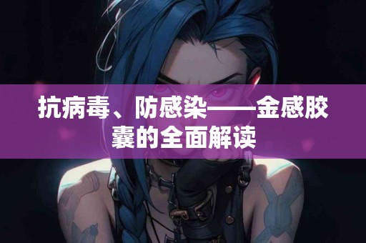 抗病毒、防感染——金感胶囊的全面解读