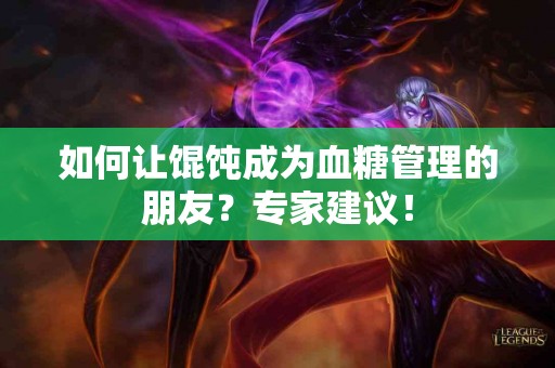 如何让馄饨成为血糖管理的朋友？专家建议！