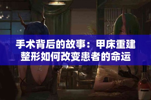 手术背后的故事：甲床重建整形如何改变患者的命运