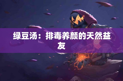 绿豆汤：排毒养颜的天然益友