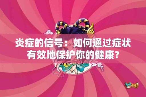 炎症的信号：如何通过症状有效地保护你的健康？