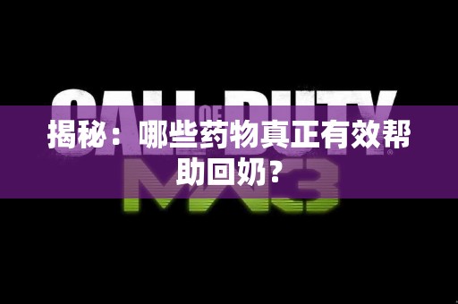 揭秘：哪些药物真正有效帮助回奶？