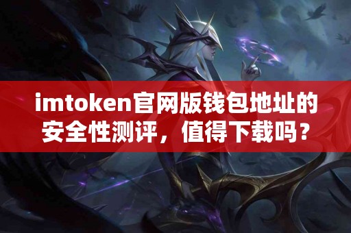imtoken官网版钱包地址的安全性测评，值得下载吗？