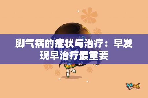 脚气病的症状与治疗：早发现早治疗最重要