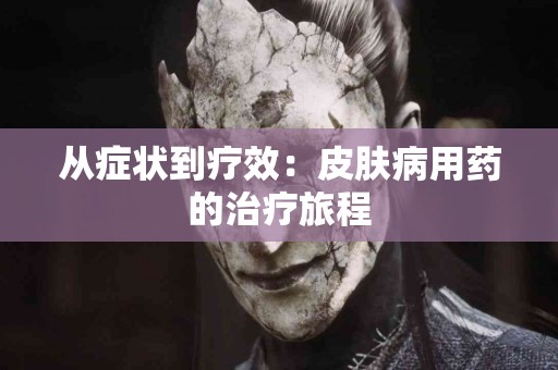 从症状到疗效：皮肤病用药的治疗旅程