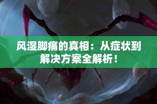 风湿脚痛的真相：从症状到解决方案全解析！