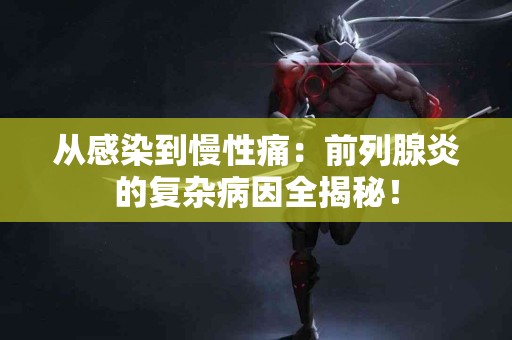 从感染到慢性痛：前列腺炎的复杂病因全揭秘！