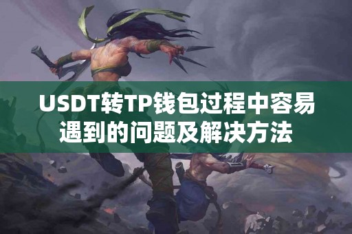 USDT转TP钱包过程中容易遇到的问题及解决方法