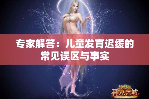 专家解答：儿童发育迟缓的常见误区与事实