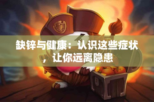 缺锌与健康：认识这些症状，让你远离隐患