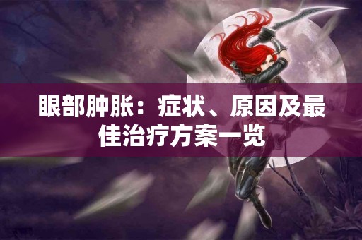 眼部肿胀：症状、原因及最佳治疗方案一览