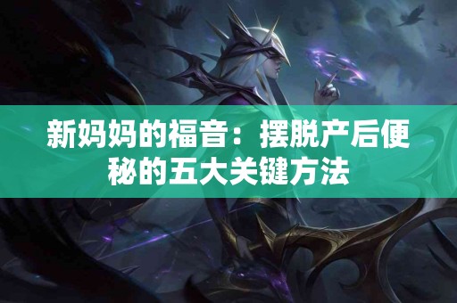 新妈妈的福音：摆脱产后便秘的五大关键方法