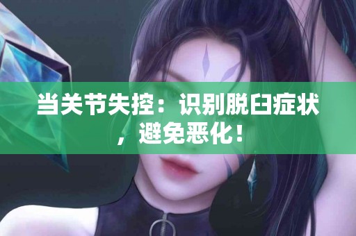 当关节失控：识别脱臼症状，避免恶化！