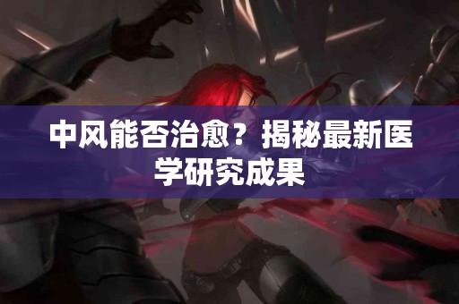 中风能否治愈？揭秘最新医学研究成果