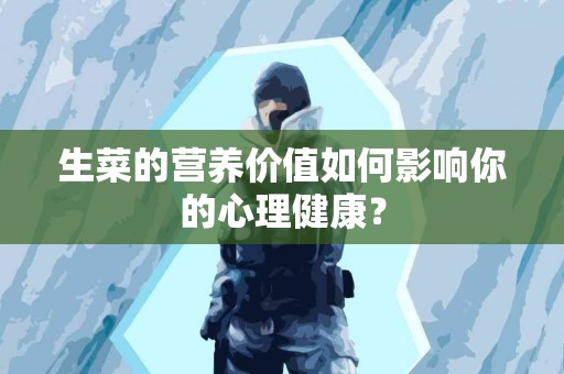 生菜的营养价值如何影响你的心理健康？