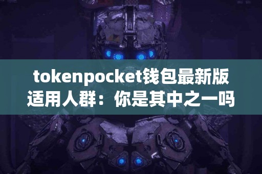 tokenpocket钱包最新版适用人群：你是其中之一吗？