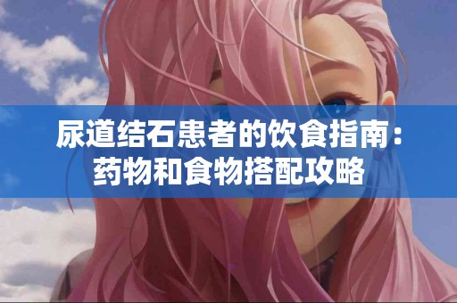 尿道结石患者的饮食指南：药物和食物搭配攻略