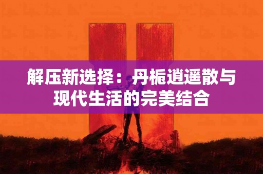 解压新选择：丹栀逍遥散与现代生活的完美结合