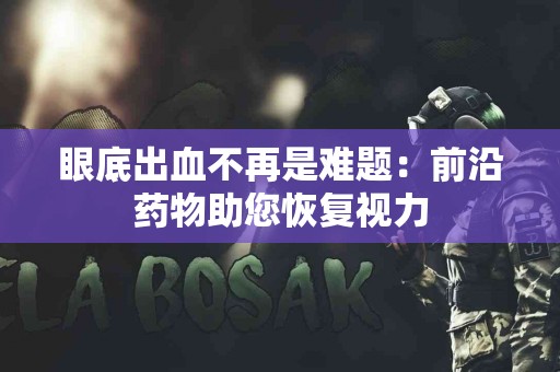眼底出血不再是难题：前沿药物助您恢复视力