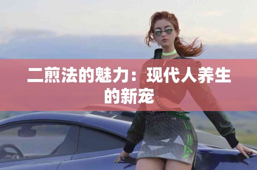 二煎法的魅力：现代人养生的新宠