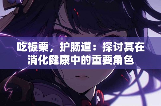 吃板栗，护肠道：探讨其在消化健康中的重要角色