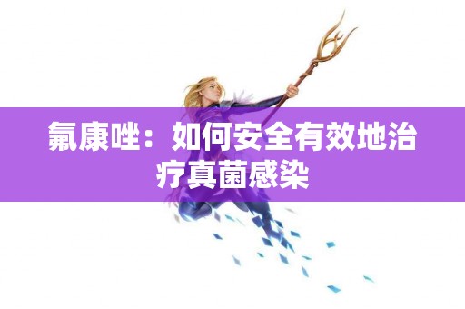 氟康唑：如何安全有效地治疗真菌感染