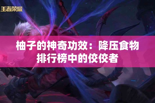 柚子的神奇功效：降压食物排行榜中的佼佼者