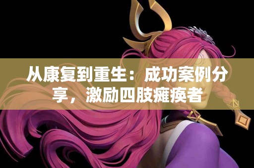 从康复到重生：成功案例分享，激励四肢瘫痪者