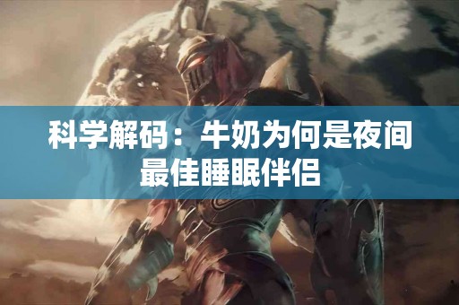 科学解码：牛奶为何是夜间最佳睡眠伴侣
