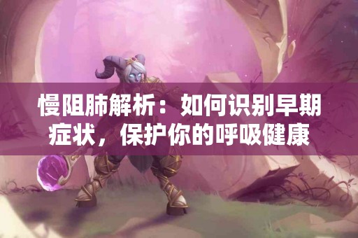 慢阻肺解析：如何识别早期症状，保护你的呼吸健康