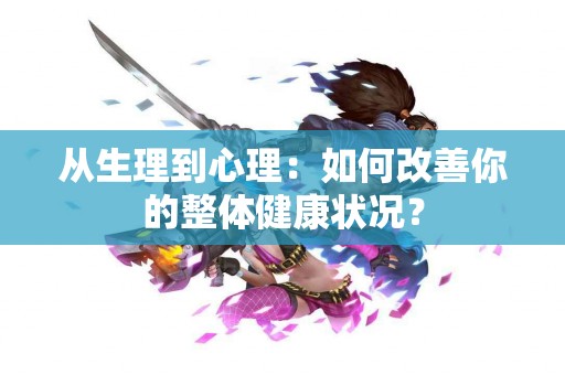 从生理到心理：如何改善你的整体健康状况？