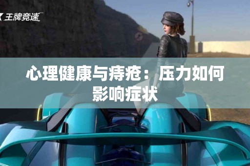 心理健康与痔疮：压力如何影响症状