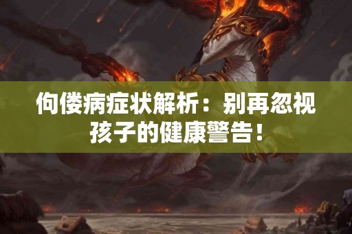 佝偻病症状解析：别再忽视孩子的健康警告！