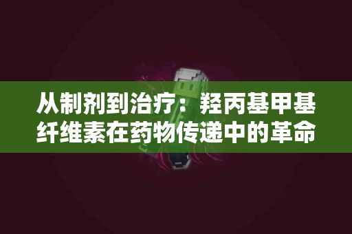 从制剂到治疗：羟丙基甲基纤维素在药物传递中的革命性应用