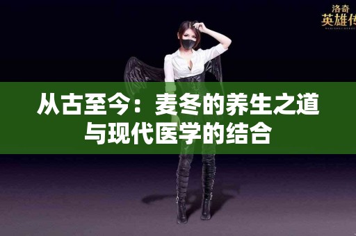 从古至今：麦冬的养生之道与现代医学的结合