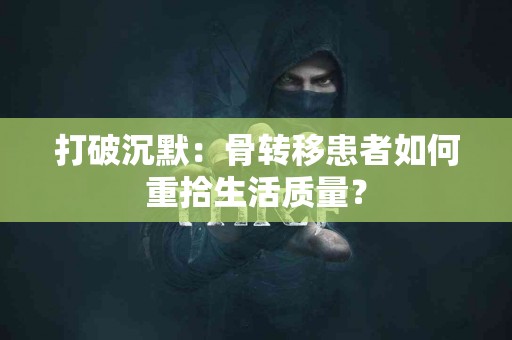 打破沉默：骨转移患者如何重拾生活质量？