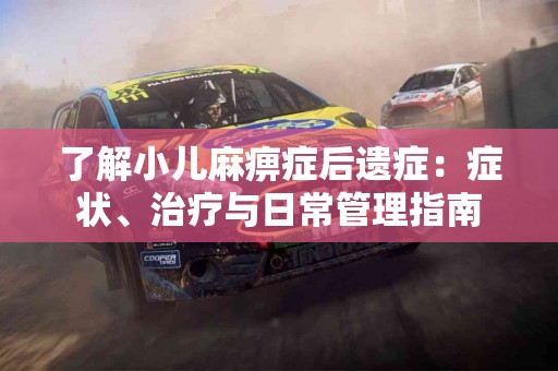 了解小儿麻痹症后遗症：症状、治疗与日常管理指南