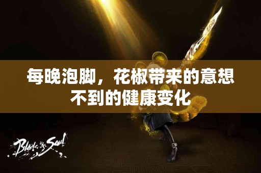 每晚泡脚，花椒带来的意想不到的健康变化