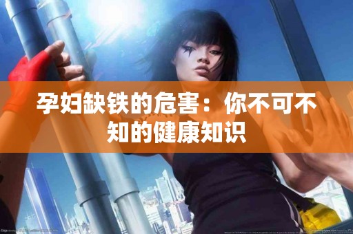 孕妇缺铁的危害：你不可不知的健康知识