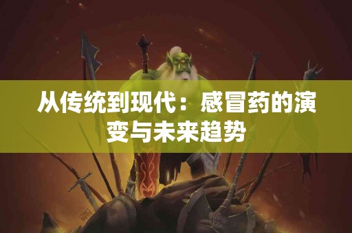 从传统到现代：感冒药的演变与未来趋势