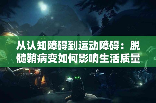 从认知障碍到运动障碍：脱髓鞘病变如何影响生活质量？