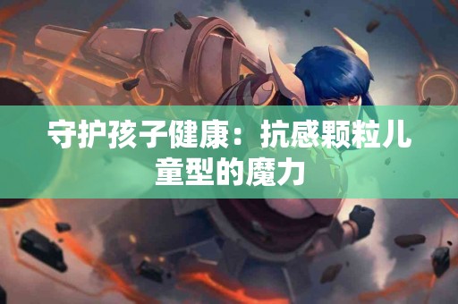 守护孩子健康：抗感颗粒儿童型的魔力