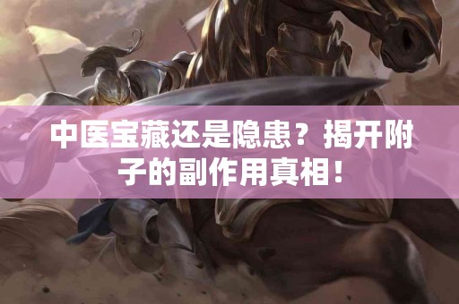 中医宝藏还是隐患？揭开附子的副作用真相！