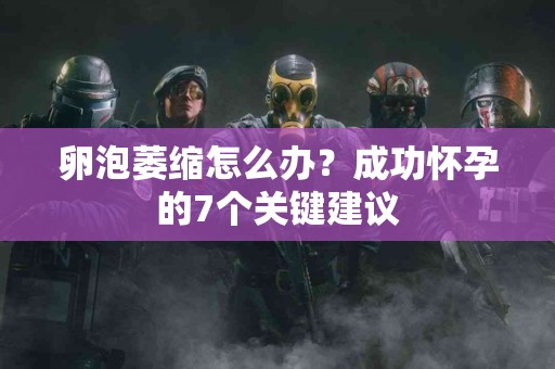 卵泡萎缩怎么办？成功怀孕的7个关键建议