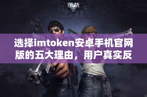 选择imtoken安卓手机官网版的五大理由，用户真实反馈
