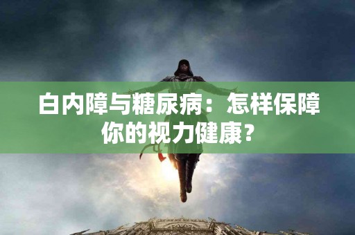 白内障与糖尿病：怎样保障你的视力健康？