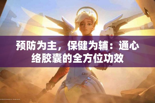 预防为主，保健为辅：通心络胶囊的全方位功效